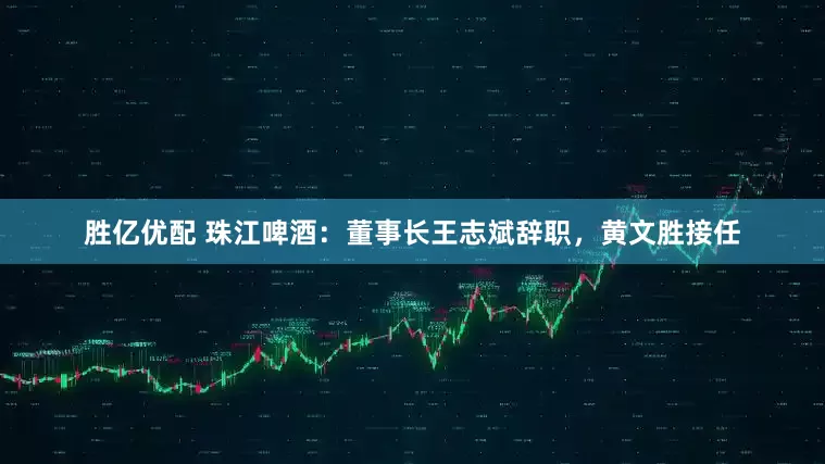 胜亿优配 珠江啤酒：董事长王志斌辞职，黄文胜接任