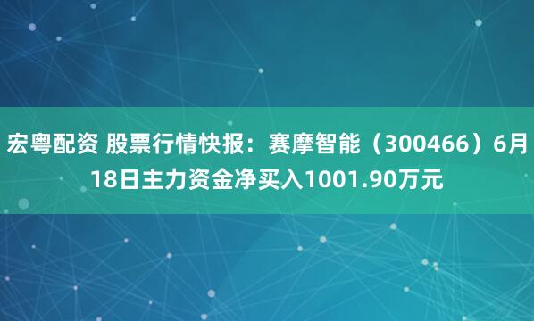 宏粤配资 股票行情快报：赛摩智能（300466）6月18日主力资金净买入1001.90万元