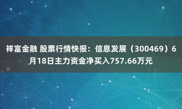 祥富金融 股票行情快报：信息发展（300469）6月18日主力资金净买入757.66万元