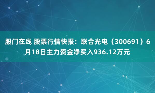 股门在线 股票行情快报：联合光电（300691）6月18日主力资金净买入936.12万元