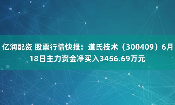 亿润配资 股票行情快报：道氏技术（300409）6月18日主力资金净买入3456.69万元