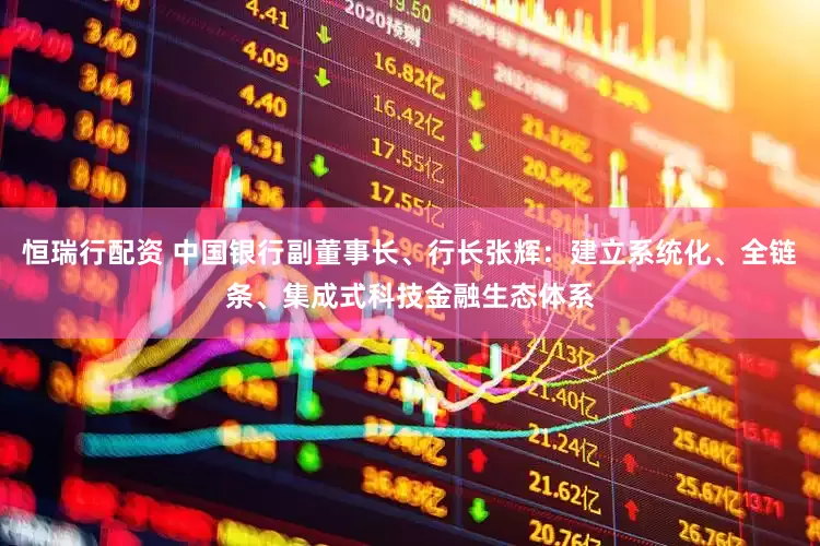恒瑞行配资 中国银行副董事长、行长张辉：建立系统化、全链条、集成式科技金融生态体系