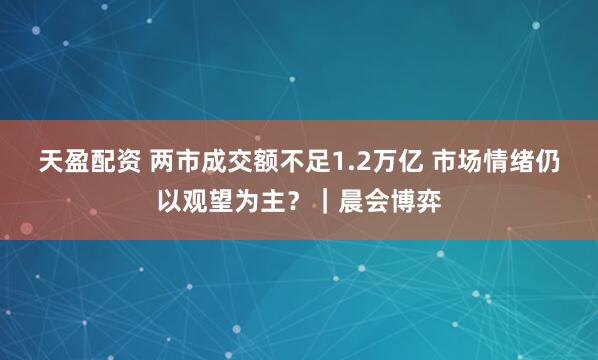 天盈配资 两市成交额不足1.2万亿 市场情绪仍以观望为主？｜晨会博弈