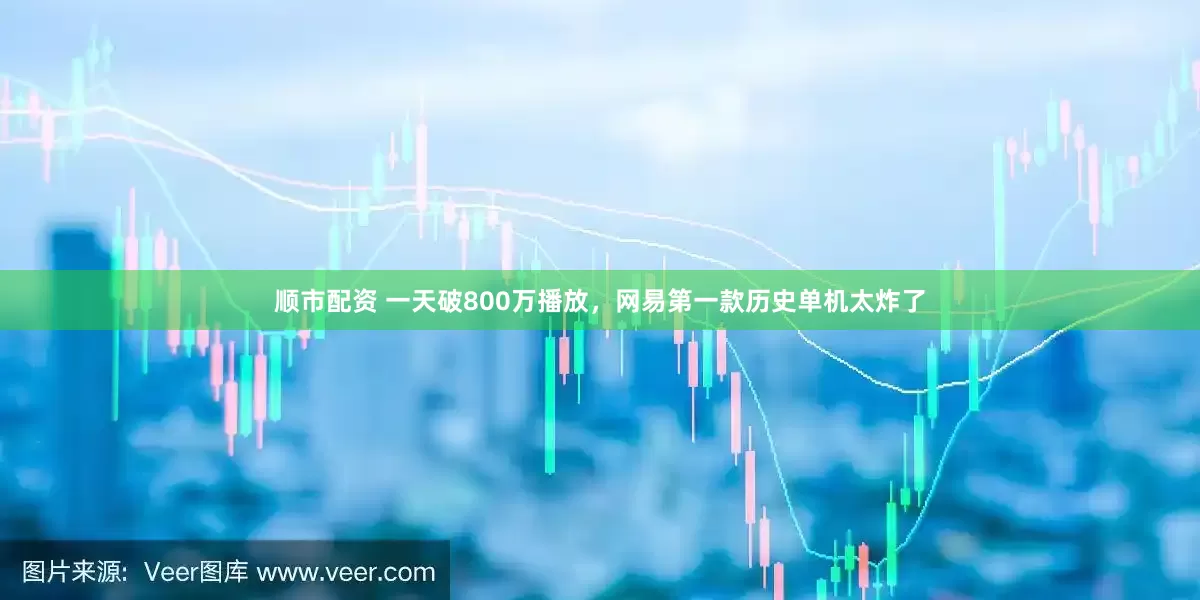 顺市配资 一天破800万播放，网易第一款历史单机太炸了