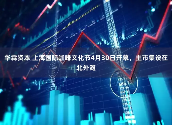 华霖资本 上海国际咖啡文化节4月30日开幕，主市集设在北外滩
