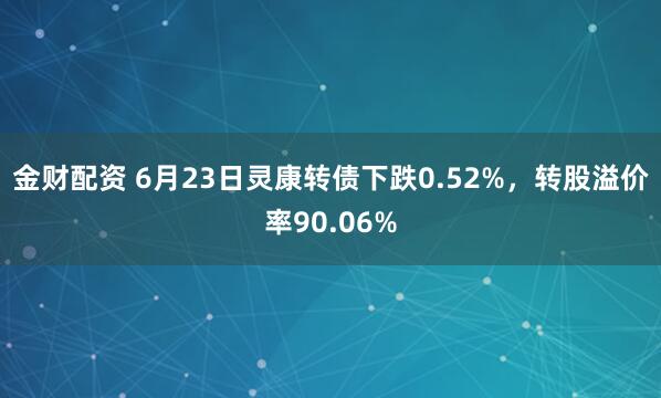 金财配资 6月23日灵康转债下跌0.52%，转股溢价率90.06%