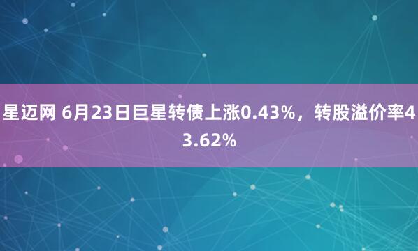 星迈网 6月23日巨星转债上涨0.43%，转股溢价率43.62%