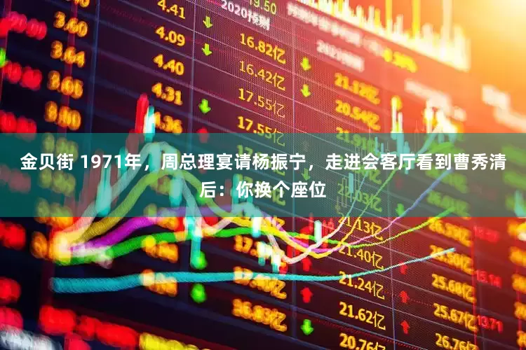 金贝街 1971年，周总理宴请杨振宁，走进会客厅看到曹秀清后：你换个座位