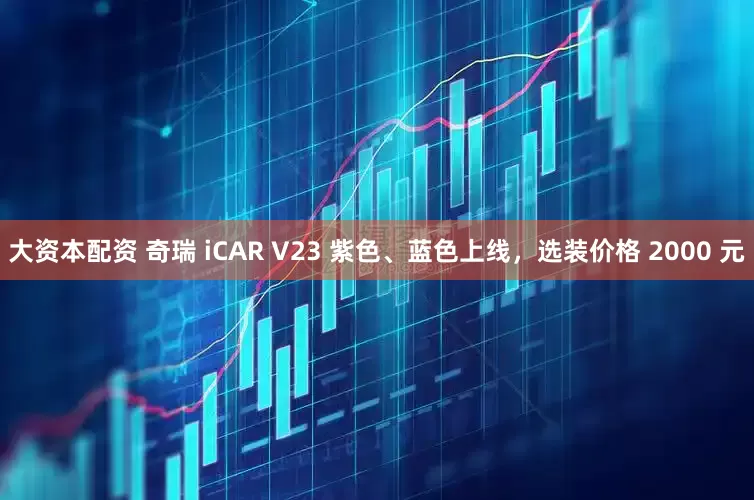 大资本配资 奇瑞 iCAR V23 紫色、蓝色上线，选装价格 2000 元