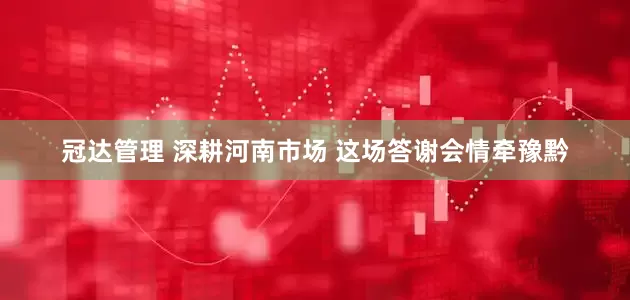 冠达管理 深耕河南市场 这场答谢会情牵豫黔