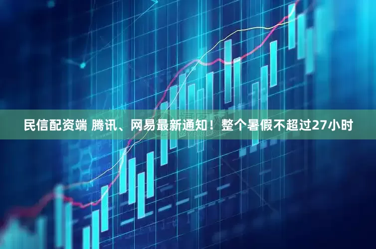 民信配资端 腾讯、网易最新通知！整个暑假不超过27小时