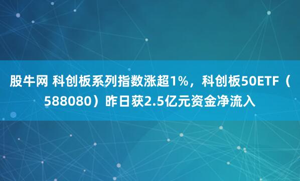 股牛网 科创板系列指数涨超1%，科创板50ETF（588080）昨日获2.5亿元资金净流入