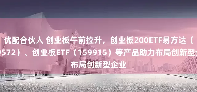 优配合伙人 创业板午前拉升，创业板200ETF易方达（159572）、创业板ETF（159915）等产品助力布局创新型企业