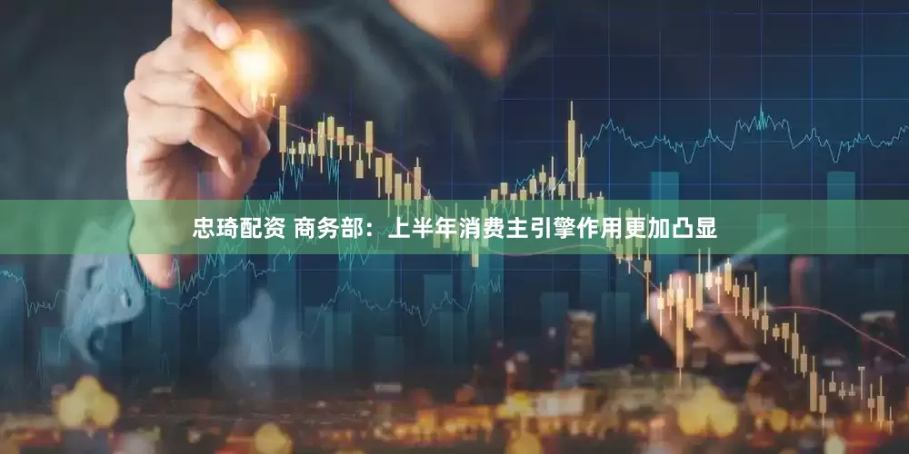 忠琦配资 商务部：上半年消费主引擎作用更加凸显