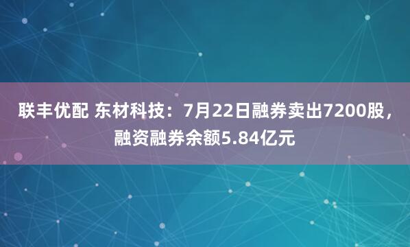 联丰优配 东材科技：7月22日融券卖出7200股，融资融券余额5.84亿元