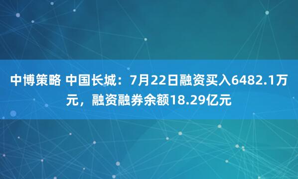 中博策略 中国长城：7月22日融资买入6482.1万元，融资融券余额18.29亿元