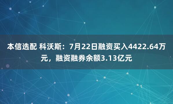 本信选配 科沃斯：7月22日融资买入4422.64万元，融资融券余额3.13亿元