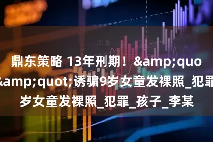 鼎东策略 13年刑期！&quot;暖心姐姐&quot;诱骗9岁女童发裸照_犯罪_孩子_李某