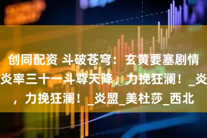 创同配资 斗破苍穹：玄黄要塞剧情来临，侥幸哥萧炎率三十一斗尊天降，力挽狂澜！_炎盟_美杜莎_西北
