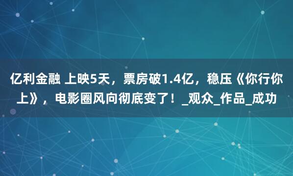 亿利金融 上映5天，票房破1.4亿，稳压《你行你上》，电影圈风向彻底变了！_观众_作品_成功