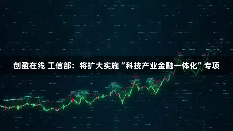 创盈在线 工信部：将扩大实施“科技产业金融一体化”专项