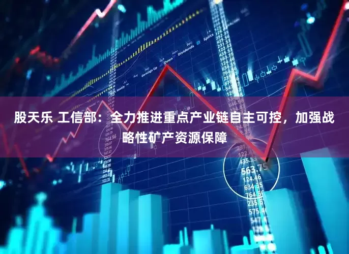 股天乐 工信部：全力推进重点产业链自主可控，加强战略性矿产资源保障