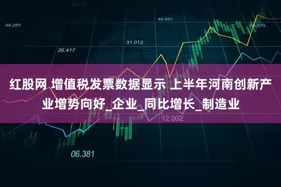 红股网 增值税发票数据显示 上半年河南创新产业增势向好_企业_同比增长_制造业