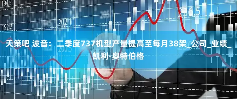 天策吧 波音：二季度737机型产量提高至每月38架_公司_业绩_凯利·奥特伯格