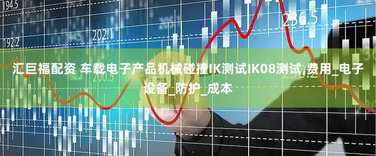 汇巨福配资 车载电子产品机械碰撞IK测试IK08测试,费用_电子设备_防护_成本