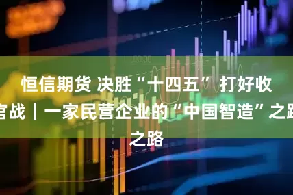 恒信期货 决胜“十四五” 打好收官战｜一家民营企业的“中国智造”之路
