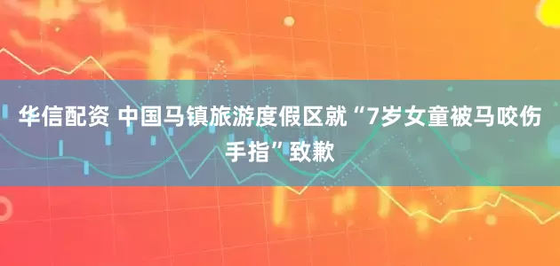华信配资 中国马镇旅游度假区就“7岁女童被马咬伤手指”致歉