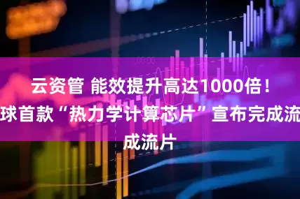 云资管 能效提升高达1000倍！全球首款“热力学计算芯片”宣布完成流片