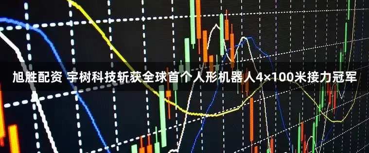 旭胜配资 宇树科技斩获全球首个人形机器人4×100米接力冠军