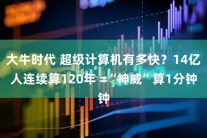 大牛时代 超级计算机有多快？14亿人连续算120年 =“神威”算1分钟