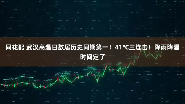 同花配 武汉高温日数居历史同期第一！41℃三连击！降雨降温时间定了