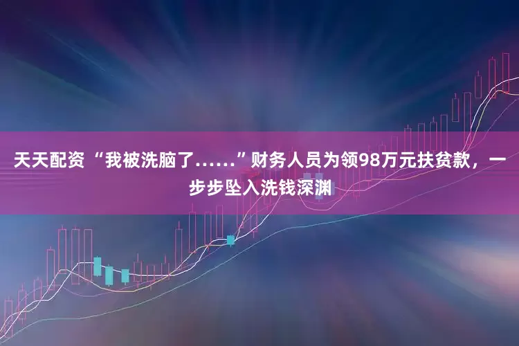 天天配资 “我被洗脑了……”财务人员为领98万元扶贫款，一步步坠入洗钱深渊
