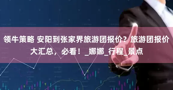 领牛策略 安阳到张家界旅游团报价？旅游团报价大汇总，必看！_娜娜_行程_景点