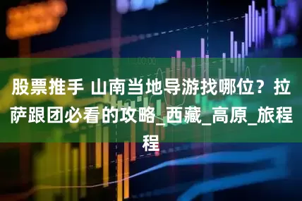 股票推手 山南当地导游找哪位？拉萨跟团必看的攻略_西藏_高原_旅程