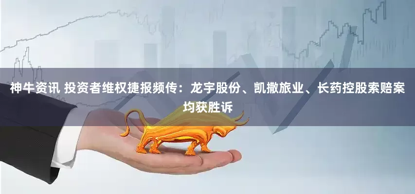 神牛资讯 投资者维权捷报频传：龙宇股份、凯撒旅业、长药控股索赔案均获胜诉