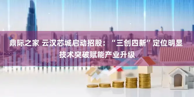 鼎际之家 云汉芯城启动招股：“三创四新”定位明显 技术突破赋能产业升级
