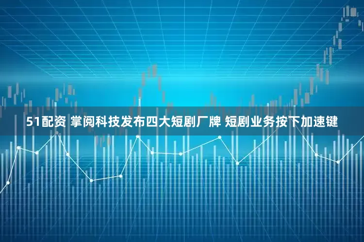 51配资 掌阅科技发布四大短剧厂牌 短剧业务按下加速键