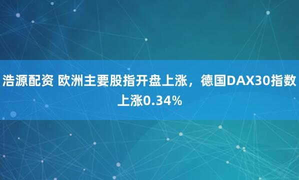 浩源配资 欧洲主要股指开盘上涨，德国DAX30指数上涨0.34%