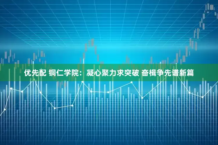 优先配 铜仁学院：凝心聚力求突破 奋楫争先谱新篇