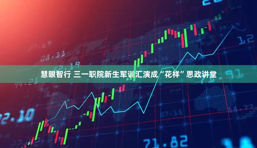 慧眼智行 三一职院新生军训汇演成“花样”思政讲堂