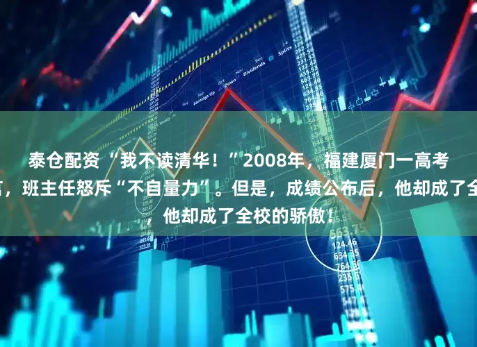 泰仓配资 “我不读清华！”2008年，福建厦门一高考生口出狂言，班主任怒斥“不自量力”。但是，成绩公布后，他却成了全校的骄傲！