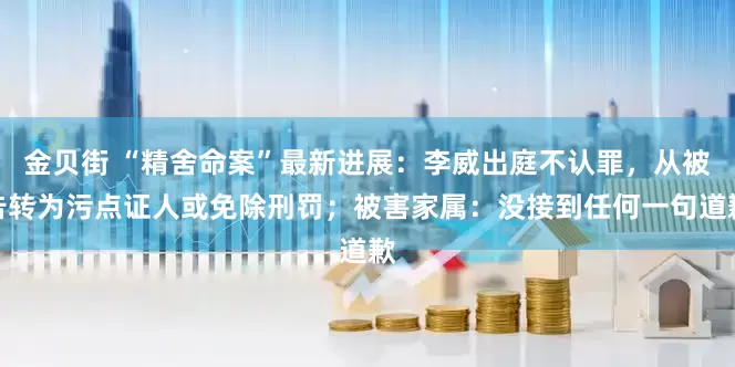金贝街 “精舍命案”最新进展:李威出庭不认罪,从被告转为污点证人或免除刑罚;被害家属:没接到任何一句道歉
