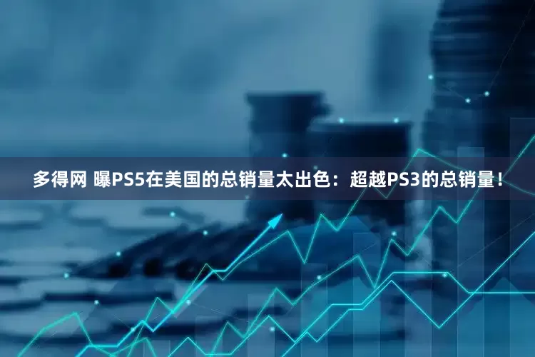 多得网 曝PS5在美国的总销量太出色：超越PS3的总销量！