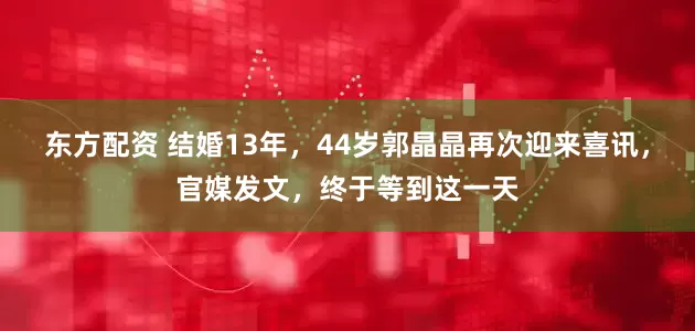东方配资 结婚13年，44岁郭晶晶再次迎来喜讯，官媒发文，终于等到这一天
