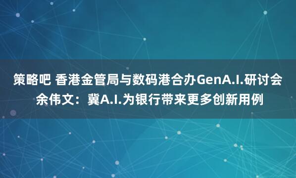 策略吧 香港金管局与数码港合办GenA.I.研讨会 余伟文：冀A.I.为银行带来更多创新用例