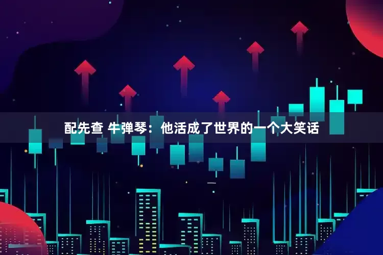 配先查 牛弹琴：他活成了世界的一个大笑话